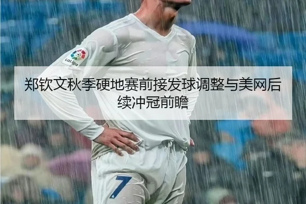 郑钦文秋季硬地赛前接发球调整与美网后续冲冠前瞻